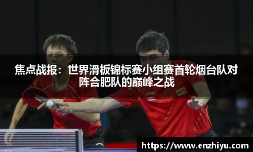 焦点战报：世界滑板锦标赛小组赛首轮烟台队对阵合肥队的巅峰之战