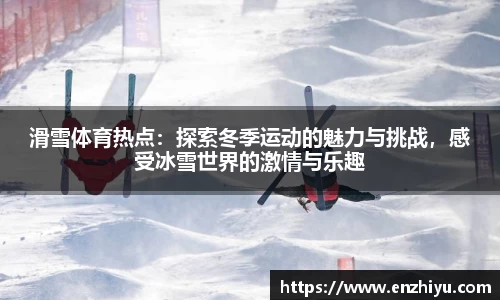 滑雪体育热点：探索冬季运动的魅力与挑战，感受冰雪世界的激情与乐趣